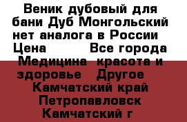 Веник дубовый для бани Дуб Монгольский нет аналога в России › Цена ­ 120 - Все города Медицина, красота и здоровье » Другое   . Камчатский край,Петропавловск-Камчатский г.